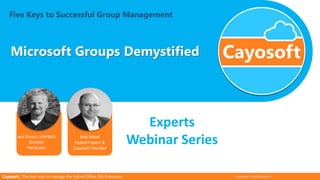 Copyright © 2020 Cayosoft Inc.Cayosoft | The best way to manage the Hybrid Office 365 Enterprise
Microsoft Groups Demystified
Five Keys to Successful Group Management
Joel Oleson, MVP&RD
Director
Perficient
Bob Bobel
Hybrid Expert &
Cayosoft Founder
Experts
Webinar Series
 