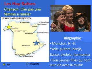 Chanson: Chu pas une
femme a marier
Biographie
• Moncton. N.-B.
•Voix, guitare, banjo,
Basse, ukelele, harmonica
•Trois jeunes filles qui font
leur vie avec la musicToi Interprète
 