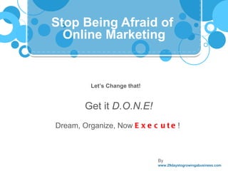 Online Marketing Stop Being Afraid of  By  www.29daystogrowingabusiness.com Get it  D.O.N.E! Dream, Organize, Now  Execute !  Let’s Change that! 