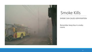 Smoke Kills
SMOKE CAN CAUSE ASPHYXIATION
Remember keep low in smoky
rooms
16
 