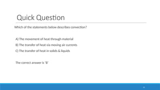 21
Quick Question
Which of the statements below describes convection?
A) The movement of heat through material
B) The transfer of heat via moving air currents
C) The transfer of heat in solids & liquids
The correct answer is ‘B’
 