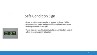 Safe Condition Sign
Green in colour – rectangular or square in shape. White
pictogram on a green background (normally with an arrow
showing direction of escape).
These signs are used to direct you to or point out an area of
safety in an emergency situation.
29
 