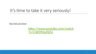 3
It’s time to take it very seriously!
Rose Park Care Home
http://www.youtube.com/watch
?v=CsB39OpJQZU
 