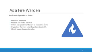 As a Fire Warden
You have daily duties to assess
◦ Fire doors are closed
◦ Fire exits and routes are clear
◦ Visitors are signed in and aware of evacuation points
◦ Any actions that have arisen have been dealt with.
◦ All staff aware of evacuation plan
37
 