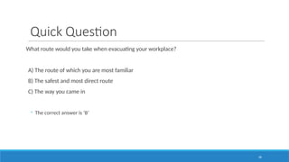 58
Quick Question
What route would you take when evacuating your workplace?
A) The route of which you are most familiar
B) The safest and most direct route
C) The way you came in
◦ The correct answer is ‘B’
 