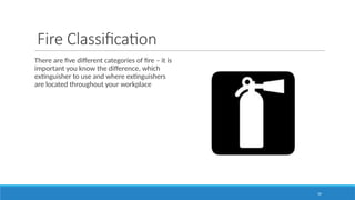 59
Fire Classification
There are five different categories of fire – it is
important you know the difference, which
extinguisher to use and where extinguishers
are located throughout your workplace
 