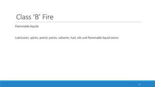 61
Class ‘B’ Fire
Flammable liquids
Lubricants, spirits, petrol, paints, solvents, fuel, oils and flammable liquid stores
 