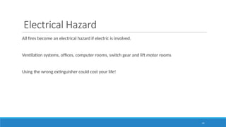 65
Electrical Hazard
All fires become an electrical hazard if electric is involved.
Ventilation systems, offices, computer rooms, switch gear and lift motor rooms
Using the wrong extinguisher could cost your life!
 