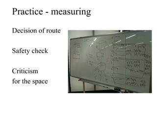 Practice - measuring
Decision of route

Safety check

Criticism
for the space
 