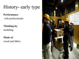 History- early type
Performance:
with professionals

Thinking by:
modeling

Made of :
wood and fabric
 