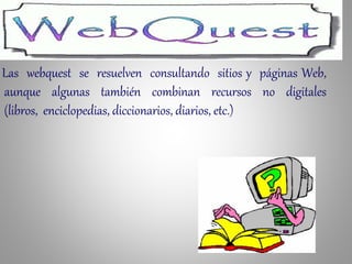 Las webquest se resuelven consultando sitios y páginas Web,
aunque algunas también combinan recursos no digitales
(libros, enciclopedias, diccionarios, diarios, etc.)
 
