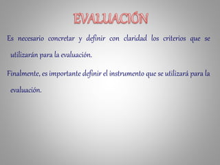 Es necesario concretar y definir con claridad los criterios que se
utilizarán para la evaluación.
Finalmente, es importante definir el instrumento que se utilizará para la
evaluación.
 