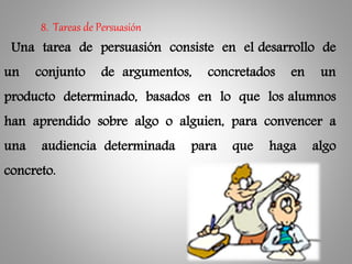 Una tarea de persuasión consiste en el desarrollo de
un conjunto de argumentos, concretados en un
producto determinado, basados en lo que los alumnos
han aprendido sobre algo o alguien, para convencer a
una audiencia determinada para que haga algo
concreto.
8. Tareas de Persuasión
 