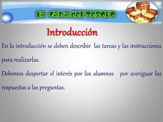 En la introducción se deben describir las tareas y las instrucciones
para realizarlas.
Debemos despertar el interés por los alumnos por averiguar las
respuestas a las preguntas.
 
