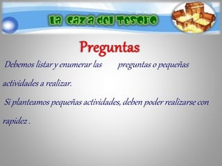 Debemos listar y enumerar las preguntas o pequeñas
actividades a realizar.
Si planteamos pequeñas actividades, deben poder realizarse con
rapidez .
 