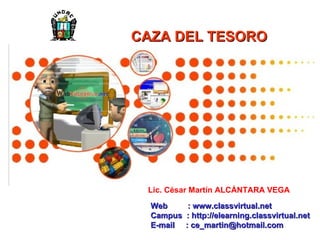 Web  : www.classvirtual.net Campus  : http://elearning.classvirtual.net E-mail  : ce_martin@hotmail.com CAZA DEL TESORO Lic. César Martín ALCÁNTARA VEGA 
