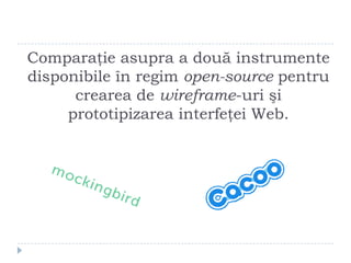 Comparaţie asupra a două instrumente
disponibile în regim open-source pentru
      crearea de wireframe-uri şi
     prototipizarea interfeţei Web.
 