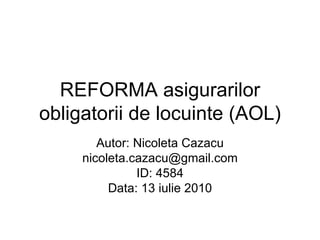 REFORMA asigurarilor obligatorii de locuinte (AOL) Autor: Nicoleta Cazacu [email_address] ID: 4584 Data: 13 iulie 2010 