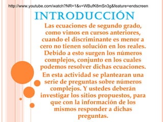 INTRODUCCIÓN
  Las ecuaciones de segundo grado,
  como vimos en cursos anteriores,
 cuando el discriminante es menor a
cer...