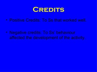 Credits Positive Credits: To Ss that worked well. Negative credits: To Ss’ behaviour  affected the development of the activity. 
