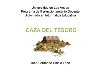 Universidad de Los Andes Programa de Perfeccionamiento Docente Diplomado en Informática Educativa CAZA DEL TESORO Joan Fernando Chipia Lobo 