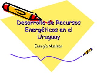 Desarrollo de Recursos Energéticos en el Uruguay Energía Nuclear 