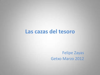 Las cazas del tesoro


                Felipe Zayas
          Getxo Marzo 2012
 