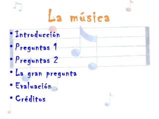 La música
• Introducción
• Preguntas 1
• Preguntas 2
• La gran pregunta
• Evaluación
• Créditos
 
