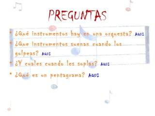 PREGUNTAS
• ¿Qué instrumentos hay en una orquesta?   AQUI

• ¿Que instrumentos suenan cuando los
  golpeas? AQUI
• ¿Y cuales cuando les soplas? AQUI
• ¿Qué es un pentagrama? AQUI
 