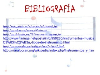 BIBLIOGRAFÍA
http://perso.wanadoo.es/colormusica/colormusica5.htm
http://www.educar.org/inventos/Musica.asp
http://www.doslourdes.net/MUSinstrumentos_orquesta.htm
http://www.taringa.net/posts/info/950280/Instrumentos-musicales:-
C3%83%C2%B3n,-tipos-de-instrumento.html
http://www.monografias.com/trabajos/clasica2/clasica2.shtml
http://maralboran.org/wikipedia/index.php/Instrumentos_y_familias
 