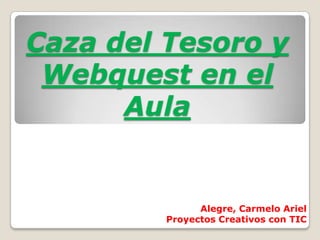 Caza del Tesoro y
Webquest en el
Aula
Alegre, Carmelo Ariel
Proyectos Creativos con TIC
 