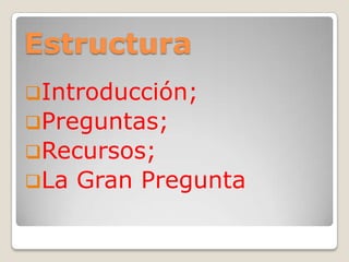 Estructura
Introducción;
Preguntas;
Recursos;
La Gran Pregunta
 