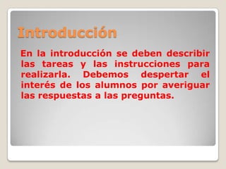 Introducción
En la introducción se deben describir
las tareas y las instrucciones para
realizarla. Debemos despertar el
interés de los alumnos por averiguar
las respuestas a las preguntas.
 