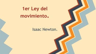 1er Ley del
movimiento.
Isaac Newton.
 