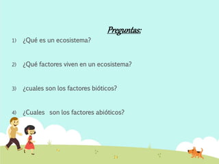 Preguntas: 
1) ¿Qué es un ecosistema? 
2) ¿Qué factores viven en un ecosistema? 
3) ¿cuales son los factores bióticos? 
4) ¿Cuales son los factores abióticos? 
 