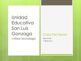 Unidad
Educativa
San Luis
Gonzaga
 Área Tecnología
Caza Del Tesoro
Zara Avila
1ª BGU «C»
 