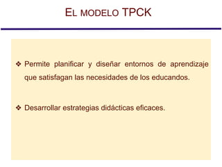❖ Permite planificar y diseñar entornos de aprendizaje
que satisfagan las necesidades de los educandos.
❖ Desarrollar estrategias didácticas eficaces.
EL MODELO TPCK
 