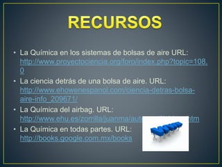 • La Química en los sistemas de bolsas de aire URL:
http://www.proyectociencia.org/foro/index.php?topic=108.
0
• La ciencia detrás de una bolsa de aire. URL:
http://www.ehowenespanol.com/ciencia-detras-bolsa-
aire-info_209671/
• La Química del airbag. URL:
http://www.ehu.es/zorrilla/juanma/automovil/airbag.htm
• La Química en todas partes. URL:
http://books.google.com.mx/books
 