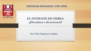 EL OCHENIO DE ODRIA:
¿Dictadura o democracia?
CIENCIAS SOCIALES– 5TO AÑO.
Prof. Vilma Tapahuasco Saldaña.
 