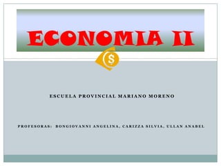 ECONOMIA II

          ESCUELA PROVINCIAL MARIANO MORENO




PROFESORAS:   BONGIOVANNI ANGELINA, CARIZZA SILVIA, ULLAN ANABEL
 