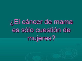 ¿El cáncer de mama
 es sólo cuestión de
      mujeres?
 