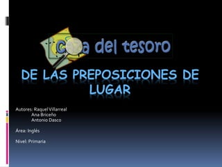 DE LAS PREPOSICIONES DE 
LUGAR 
Autores: Raquel Villarreal 
Ana Briceño 
Antonio Dasco 
Área: Inglés 
Nivel: Primaria 
 