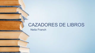 CAZADORES DE LIBROS
Neila Franch
 