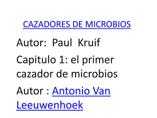 CAZADORES DE MICROBIOS
Autor: Paul Kruif
Capitulo 1: el primer
cazador de microbios
Autor : Antonio Van
Leeuwenhoek
 