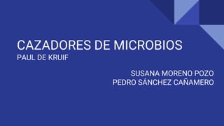 CAZADORES DE MICROBIOS
PAUL DE KRUIF
SUSANA MORENO POZO
PEDRO SÁNCHEZ CAÑAMERO
 