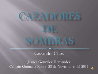 Cassandra Clare.
          Jessica González Hernández
Cancún Quintana Roo a 23 de Noviembre del 2011
 