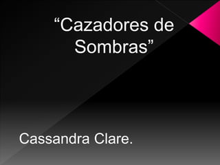 “Cazadores de
Sombras”
Cassandra Clare.
 