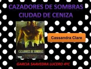 GARCIA SAAVEDRA LUCERO 4ºC
Cassandra Clare
 