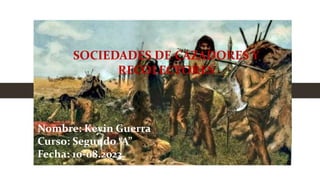SOCIEDADES DE CAZADORES Y
RECOLECTORES
Nombre: Kevin Guerra
Curso: Segundo “A”
Fecha: 10-08.2023
 