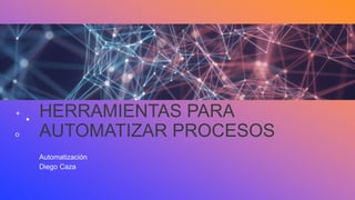 HERRAMIENTAS PARA
AUTOMATIZAR PROCESOS
Automatización
Diego Caza
 
